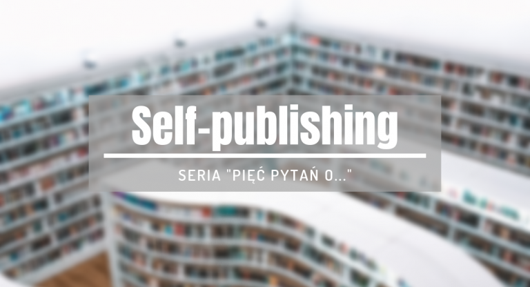 Pięć pytań o… self-publishing. Jak samodzielnie wydać książę, jak ją promować i ile to właściwie kosztuje?